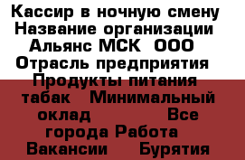 Кассир в ночную смену › Название организации ­ Альянс-МСК, ООО › Отрасль предприятия ­ Продукты питания, табак › Минимальный оклад ­ 35 000 - Все города Работа » Вакансии   . Бурятия респ.